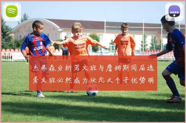 杰弗森分析若文班与詹姆斯同届选秀文班必然成为状元大个子优势明显