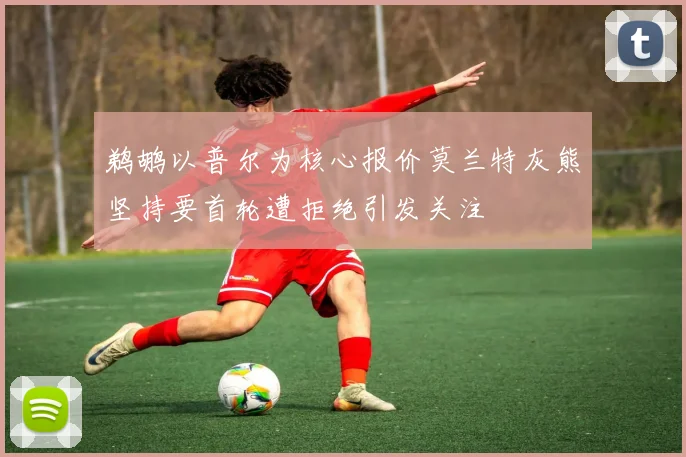 鹈鹕以普尔为核心报价莫兰特灰熊坚持要首轮遭拒绝引发关注