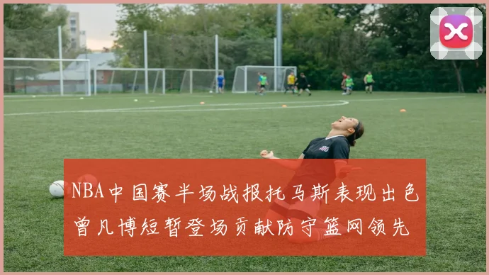 NBA中国赛半场战报托马斯表现出色曾凡博短暂登场贡献防守篮网领先太阳