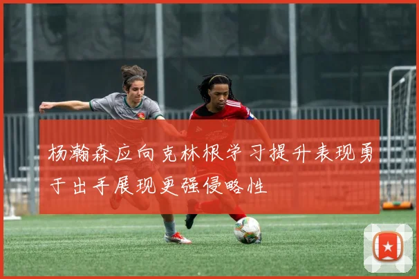 杨瀚森应向克林根学习提升表现勇于出手展现更强侵略性